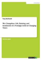 Wu Changshuo. Life, Painting, and Sentiments of a Nostalgic Artist in Changing Times 3656693749 Book Cover