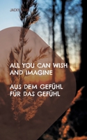 All you can wish and imagine: Aus dem Gefühl für das Gefühl (German Edition) 3757828321 Book Cover