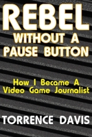 Rebel Without A Pause Button: How I Became A Video Game Journalist 1521356661 Book Cover