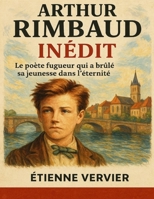 Arthur Rimbaud — Inédit: Le poète fugueur qui a brûlé sa jeunesse dans l’éternité B0FT2XRBMS Book Cover