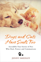 Dogs and Cats Have Souls Too: Incredible True Stories of Pets Who Heal, Protect and Communicate 1401977944 Book Cover