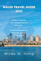 WALES TRAVEL GUIDE 2023: Discovering the Wonders of Wales: A Comprehensive Travel Guide for 2023 B0C2SG4RTD Book Cover