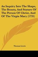 An Inquiry Into the Shape, the Beauty, and Stature of the Person of Christ, and of the Virgin Mary 0526144394 Book Cover