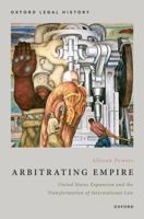 Arbitrating Empire: United States Expansion and the Transformation of International Law (Oxford Legal History) 0190093005 Book Cover