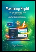 Mastering Replit: Full-Stack Development in the Cloud-Native IDE, From Rapid Prototyping and Collaborative Coding to Production-Grade Applications and Enterprise Integration (Mastering Replit Series) B0GCFFRYNK Book Cover