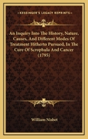 An Inquiry Into The History, Nature, Causes, And Different Modes Of Treatment Hitherto Pursued, In The Cure Of Scrophula And Cancer 1165918331 Book Cover
