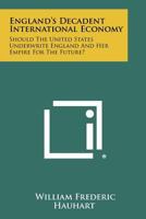 England's Decadent International Economy: Should the United States Underwrite England and Her Empire for the Future? 1258513544 Book Cover