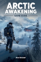 ARCTIC AWAKENING GAME GUIDE: The Complete Walkthrough, Strategies, Secrets, and Builds to Master Every Mission, Unlock Hidden Content, and Dominate Arctic Awakening B0FSSBX5QV Book Cover