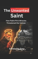 The Unwanted Saint: How Padre Pio's Miracles Threatened the Vatican B0G2T2KT7Y Book Cover