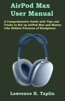 AirPod Max User Manual: A Comprehensive Guide with Tips and Tricks to Set up AirPod Max and Master the Hidden Features of Headphone B08R7XYL2H Book Cover