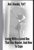 Am I Awake Yet?: Living With a Loved One That Has Bipolar, And How To Cope 1546667393 Book Cover