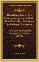 Darstellung Der In Der Untersuchungassache Wider Den Wirklichen Geheimen Rath Grafen Von Arnim: Vor Dem Koniglichen Stadtgericht Zu Berlin (1875) 1167664655 Book Cover