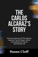 THE CARLOS ALCARAZ’S STORY: Success Journey of The Famous Spanish Tennis Player, While Unravelling His Career And Family Life B0FF32WFZW Book Cover