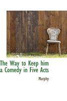 The Way to Keep Him: A Comedy in Five Acts, as It Is Performed at the Theatre-Royal in Drury-Lane (Classic Reprint) 1175725501 Book Cover