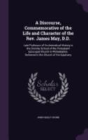 A Discourse, Commemorative of the Life and Character of the REV. James May, D.D.: Late Professor of Ecclesiastical History in the Divinity School of the Protestant Episcopal Church in Philadelphia. De 1359276181 Book Cover