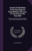 Annals of Aberdeen, from the reign of King William the Lion, to the end of the year 1818; with an account of the city, cathedral and university of old Aberdeen Volume 1 1436778352 Book Cover