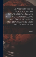 A pronouncing vocabulary of geographical names, with notes on spelling and pronunciation and explanatory lists and derivations - Primary Source Edition 1358641293 Book Cover