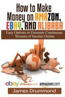 How to Make Money on Amazon, Ebay and Alibaba: Easy Options to Generate Continuous Streams of Income Online (Beginners Guide to Selling Online, Making Money and Finding Products) 1535531657 Book Cover