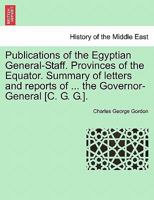 Publications of the Egyptian General-Staff. Provinces of the Equator. Summary of letters and reports of ... the Governor-General [C. G. G.]. 1241506310 Book Cover