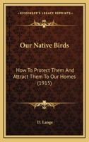 Our Native Birds; how to Protect Them and Attract Them to our Homes 0548624836 Book Cover