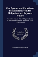 New Species and Varieties of Foraminifera From the Philippines and Adjacent Waters: Scientific Results of the Philippine Cruise of the Fisheries Steamer "Albatross" 1907-1910, Issue 35 1376630281 Book Cover