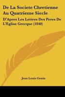 de la Soci�t� Chr�tienne Au Quatri�me Si�cle: D'Apr�s Les Lettres Des P�res de l'Eglise Grecque (Classic Reprint) 116766034X Book Cover