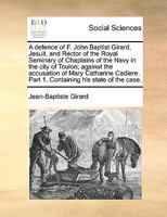 A defence of F. John Baptist Girard, Jesuit, and Rector of the Royal Seminary of Chaplains of the Navy in the city of Toulon; against the accusation ... Part 1. Containing his state of the case. 1170115039 Book Cover