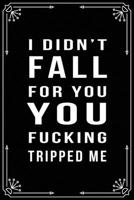 I Didn't Fall for You, You Fucking Tripped Me: Funny Relationship, Anniversary, Valentines Day, Birthday, Break Up, Gag Gift for men, women, boyfriend, girlfriend, or coworker. 1698994761 Book Cover