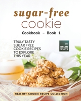 Sugar-Free Cookie Cookbook - Book 1: Truly Tasty Sugar Free Cookie Recipes to Explore This Year B0BT72XJSM Book Cover