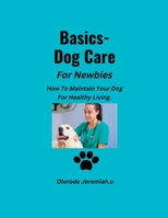 Basics- Dog Care For Newbies: How To Maintain Your Dog for Healthy Living. B0BLJF2QGH Book Cover