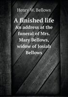 A Finished Life. An Address at the Funeral of Mrs. Mary Bellows, Widow of Josiah Bellows, Who Died July 31, 1869 1377929183 Book Cover