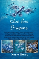BLUE SEA DRAGONS: A Thoughtful Exploration of the Blue Sea Dragon’s Biology, Fragility, and Oceanic Role—Guiding People Toward Responsible ... Wild Beauty Without Ownership or Interference B0GFXPMD4J Book Cover