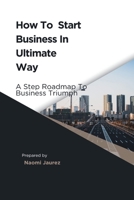 How To Start Business In Ultimate Way: A Steps Roadmap To Business Triumph B0CL2MJJ72 Book Cover