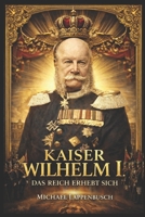 Kaiser Wilhelm I. - Das Reich erhebt sich (Chroniken des Deutschen Kaiserreichs) (German Edition) B0GX9MPWGZ Book Cover