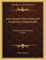 Some Reasons Why Commercial Reciprocity Is Impracticable: Particularly With Canada 1166908720 Book Cover