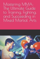 Mastering MMA: The Ultimate Guide to Training, Fighting, and Succeeding in Mixed Martial Arts B0BW2PPPXZ Book Cover