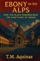 Ebony in the Alps: How the Black Madonna Built the Sanctuary of Oropa (Pilgrimage to the Sacred: Italy's Holy Shrines) B0GFTSHWV5 Book Cover