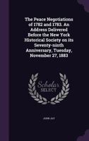 The peace negotiations of 1782 and 1783. An address delivered before the New York Historical Society on its seventy-ninth anniversary, Tuesday, November 27, 1883 1162962275 Book Cover