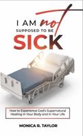 I Am Not Supposed To Be Sick: How to Experience God's Supernatural Healing in Your Body and in Your Life B0GL8LGM2X Book Cover