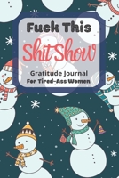 Fuck This Shit Show Gratitude Journal For Tired-Ass Women: Snowman Theme; Cuss words Gratitude Journal Gift For Tired-Ass Women and Girls; Blank Templates to Record all your Fucking Thoughts 1711774731 Book Cover