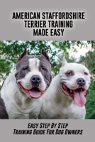 American Staffordshire Terrier Training Made Easy: Easy Step By Step Training Guide For Dog Owners: How To Train Your Staffy To Protect You B09CCCQD7N Book Cover