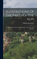 Illustrations Of The Passes Of The Alps: By Which Italy Communicates With France, Switzerland, And Germany 1017777438 Book Cover