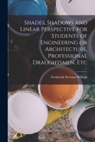 Shades, Shadows and Linear Perspective for Students of Engineering or Architecture, Professional Draughtsmen, Etc 1018111476 Book Cover