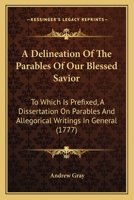 A Delineation Of The Parables Of Our Blessed Savior: To Which Is Prefixed, A Dissertation On Parables And Allegorical Writings In General 1437451527 Book Cover