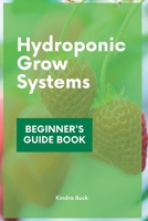 Hydroponic Grow Systems: Hydroponic System For beginners Who Want To Grow Plants Without Soil B0BJ56VWVD Book Cover