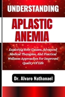 UNDERSTANDING APLASTIC ANEMIA: Exploring Root Causes, Advanced Medical Therapies, And Practical Wellness Approaches For Improved Quality Of Life B0F5BLRL8R Book Cover