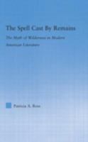 The Spell Cast by Remains: The Myth of Wilderness in Modern American Literature 0415976472 Book Cover