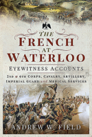 The French at Waterloo: Eyewitness Accounts: 2nd and 6th Corps, Cavalry, Artillery, Foot Guard and Medical Services 1526797771 Book Cover