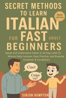 Secret Methods to Learn Italian Fast for Adult Beginners: Speak and Understand Italian in 30 Days with 15-Minute Daily Lessons, Easy Practice, and Essential Grammar & Vocabulary B0FKSL7J1K Book Cover