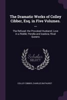 The Dramatic Works of Colley Cibber, Esq. in Five Volumes. ...: The Refusal; the Provoked Husband; Love in a Riddle; Perolla and Izadora; Rival Queans 1377874710 Book Cover